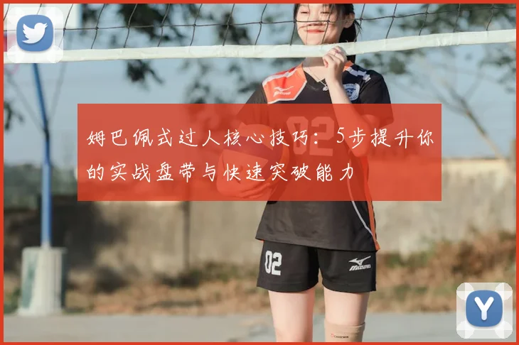 姆巴佩式过人核心技巧：5步提升你的实战盘带与快速突破能力