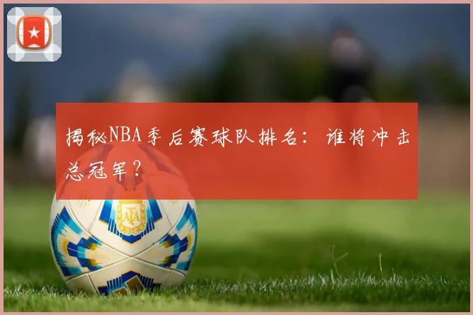 揭秘NBA季后赛球队排名：谁将冲击总冠军？