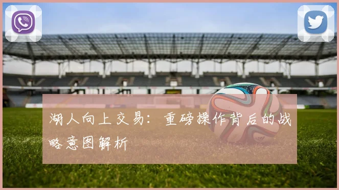 湖人向上交易：重磅操作背后的战略意图解析