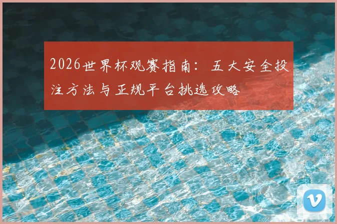 2026世界杯观赛指南：五大安全投注方法与正规平台挑选攻略