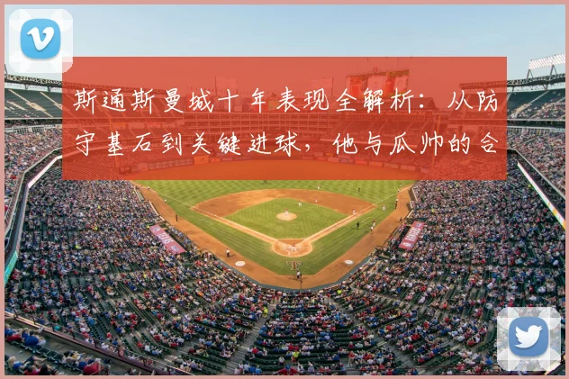 斯通斯曼城十年表现全解析:从防守基石到关键进球,他与瓜帅的合作如何改变球队