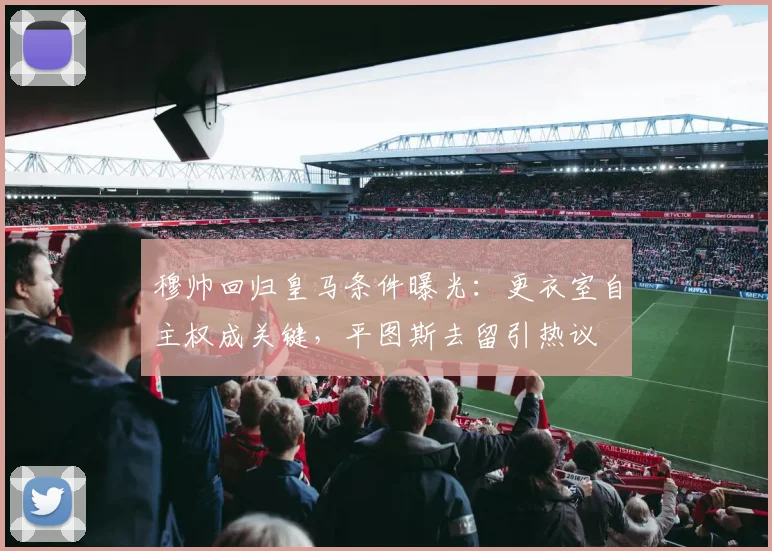 穆帅回归皇马条件曝光：更衣室自主权成关键，平图斯去留引热议