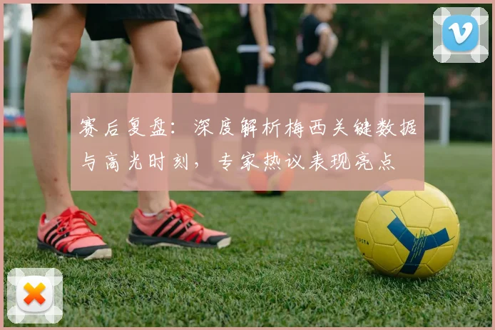 赛后复盘：深度解析梅西关键数据与高光时刻，专家热议表现亮点
