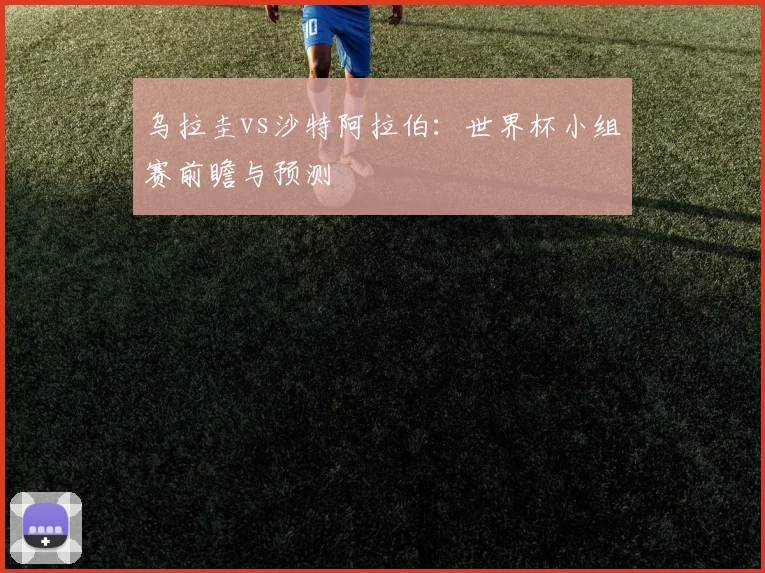 乌拉圭vs沙特阿拉伯：世界杯小组赛前瞻与预测