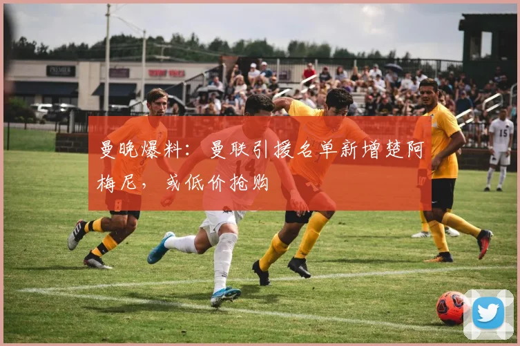 曼晚爆料：曼联引援名单新增楚阿梅尼，或低价抢购