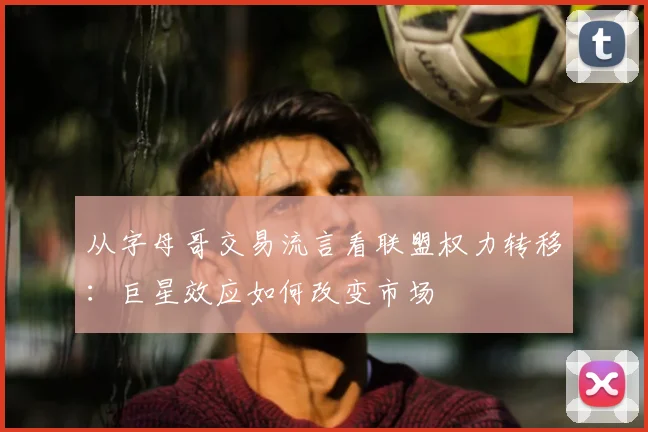 从字母哥交易流言看联盟权力转移：巨星效应如何改变市场