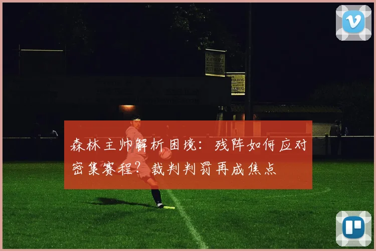 森林主帅解析困境：残阵如何应对密集赛程？裁判判罚再成焦点