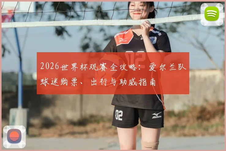 2026世界杯观赛全攻略：爱尔兰队球迷购票、出行与助威指南