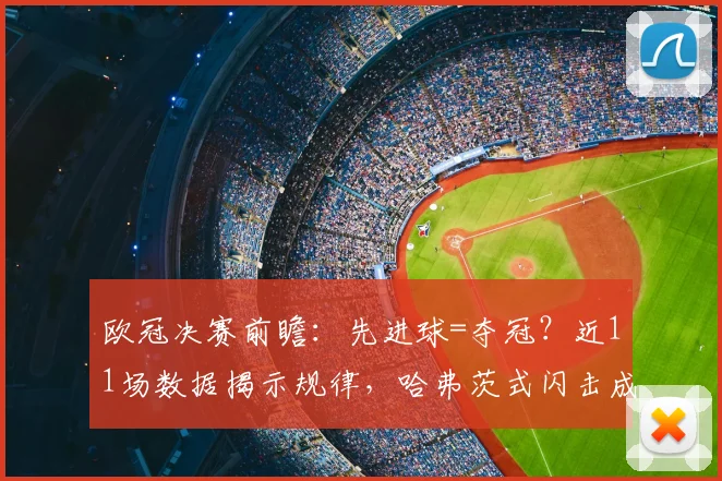 欧冠决赛前瞻：先进球=夺冠？近11场数据揭示规律，哈弗茨式闪击成关键