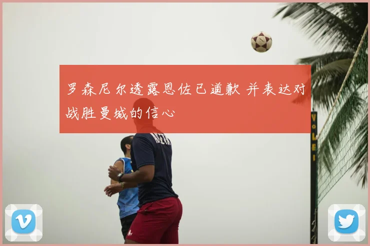 罗森尼尔透露恩佐已道歉 并表达对战胜曼城的信心