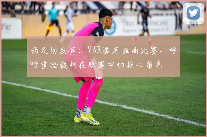 西足协发声:VAR滥用扭曲比赛,呼吁重拾裁判在联赛中的核心角色