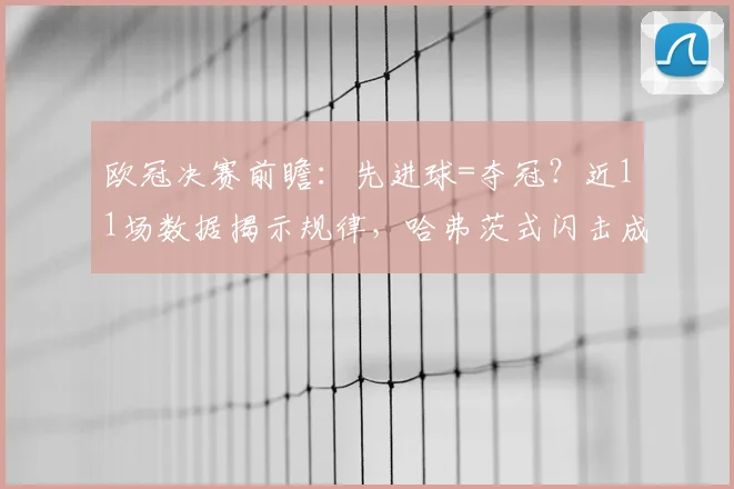 欧冠决赛前瞻：先进球=夺冠？近11场数据揭示规律，哈弗茨式闪击成关键