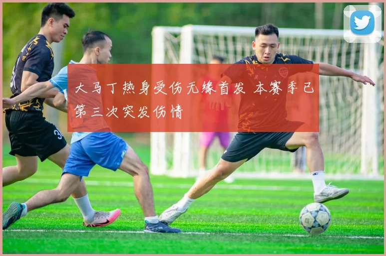 大马丁热身受伤无缘首发 本赛季已第三次突发伤情