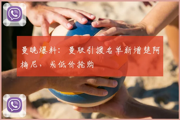 曼晚爆料：曼联引援名单新增楚阿梅尼，或低价抢购