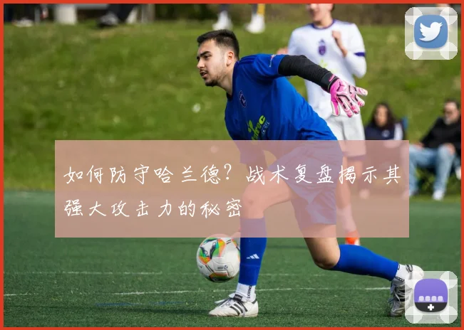 如何防守哈兰德?战术复盘揭示其强大攻击力的秘密
