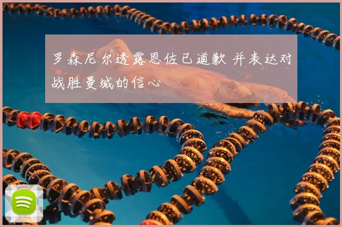 罗森尼尔透露恩佐已道歉 并表达对战胜曼城的信心