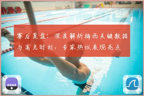 赛后复盘：深度解析梅西关键数据与高光时刻，专家热议表现亮点